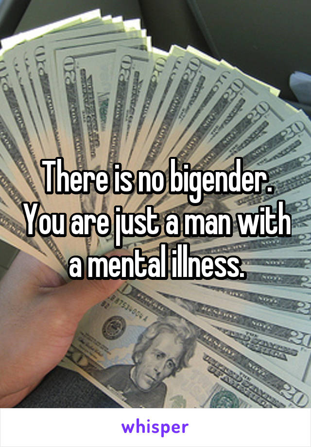 There is no bigender. You are just a man with a mental illness.