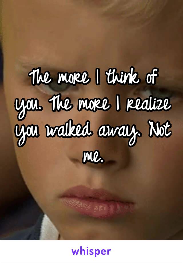 The more I think of you. The more I realize you walked away. Not me.
