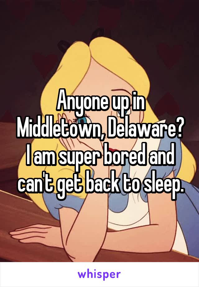 Anyone up in Middletown, Delaware? I am super bored and can't get back to sleep.