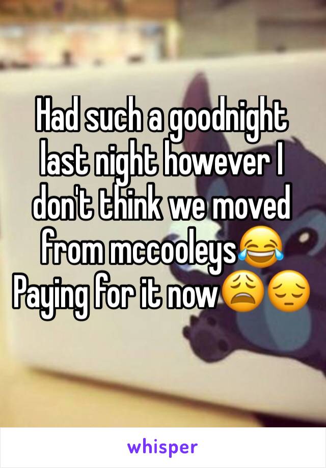 Had such a goodnight last night however I don't think we moved from mccooleys😂Paying for it now😩😔