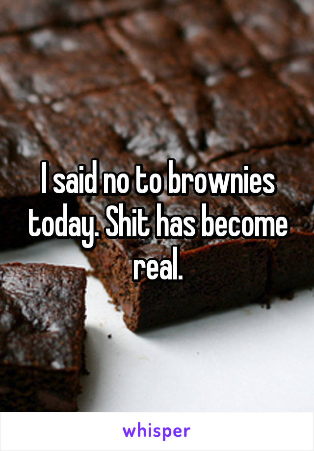 I said no to brownies today. Shit has become real.