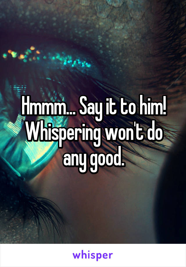 Hmmm... Say it to him! Whispering won't do any good.