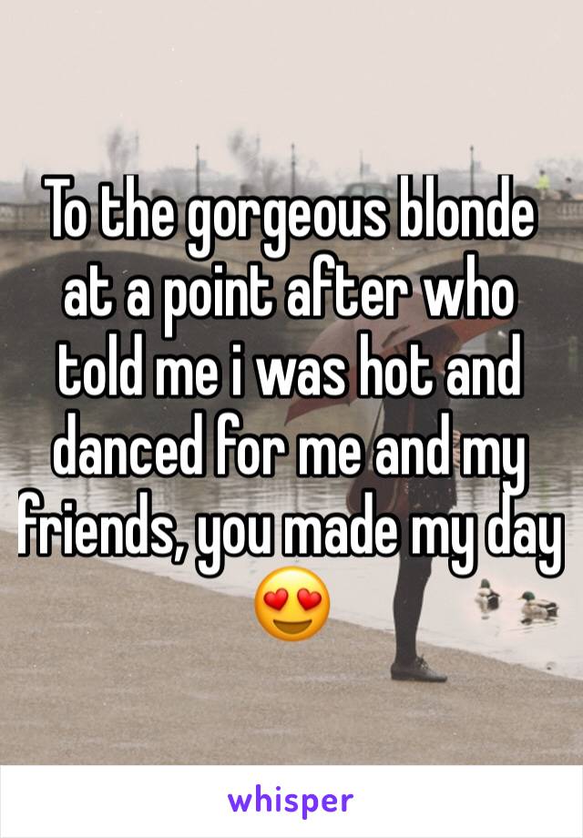 To the gorgeous blonde at a point after who told me i was hot and danced for me and my friends, you made my day 😍