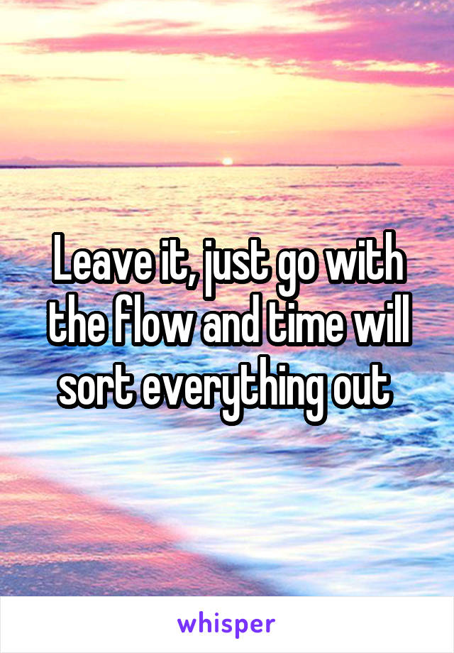 Leave it, just go with the flow and time will sort everything out 