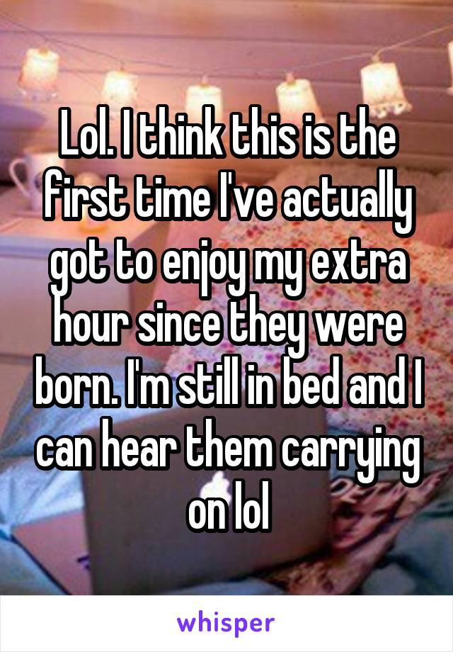 Lol. I think this is the first time I've actually got to enjoy my extra hour since they were born. I'm still in bed and I can hear them carrying on lol