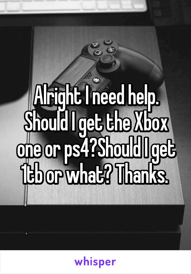 Alright I need help. Should I get the Xbox one or ps4?Should I get 1tb or what? Thanks. 