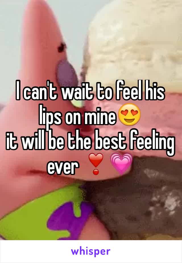 I can't wait to feel his lips on mine😍 
it will be the best feeling ever ❣💗