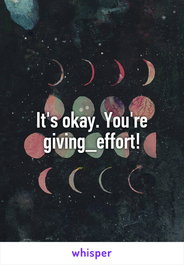 It's okay. You're giving_effort!