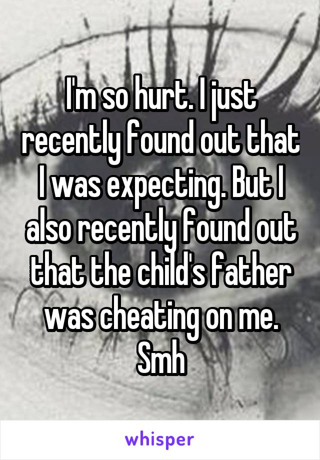 I'm so hurt. I just recently found out that I was expecting. But I also recently found out that the child's father was cheating on me. Smh