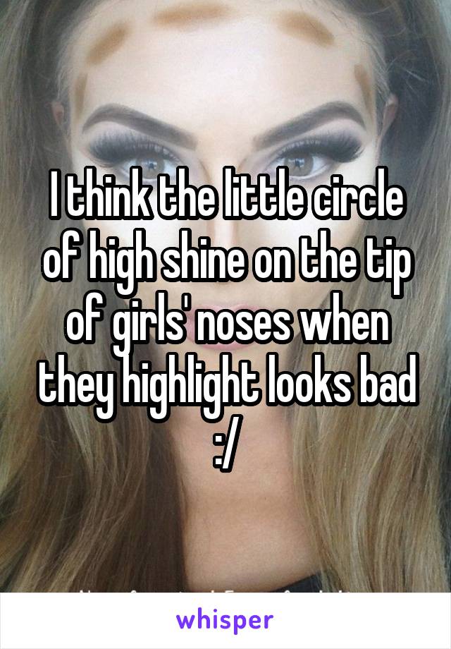 I think the little circle of high shine on the tip of girls' noses when they highlight looks bad :/