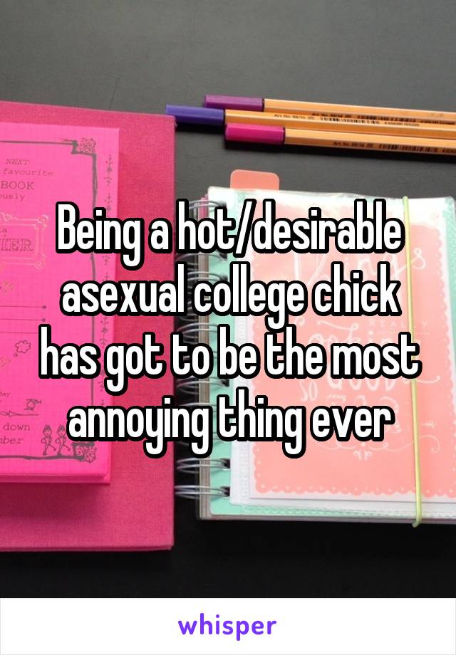 Being a hot/desirable asexual college chick has got to be the most annoying thing ever