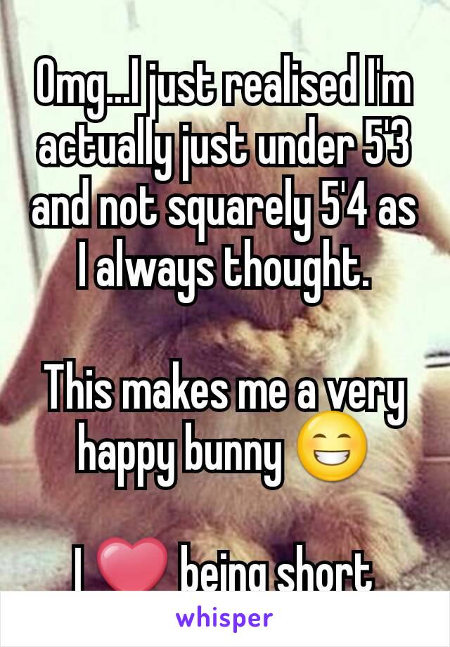 Omg...I just realised I'm actually just under 5'3 and not squarely 5'4 as I always thought.

This makes me a very happy bunny 😁

I ❤ being short