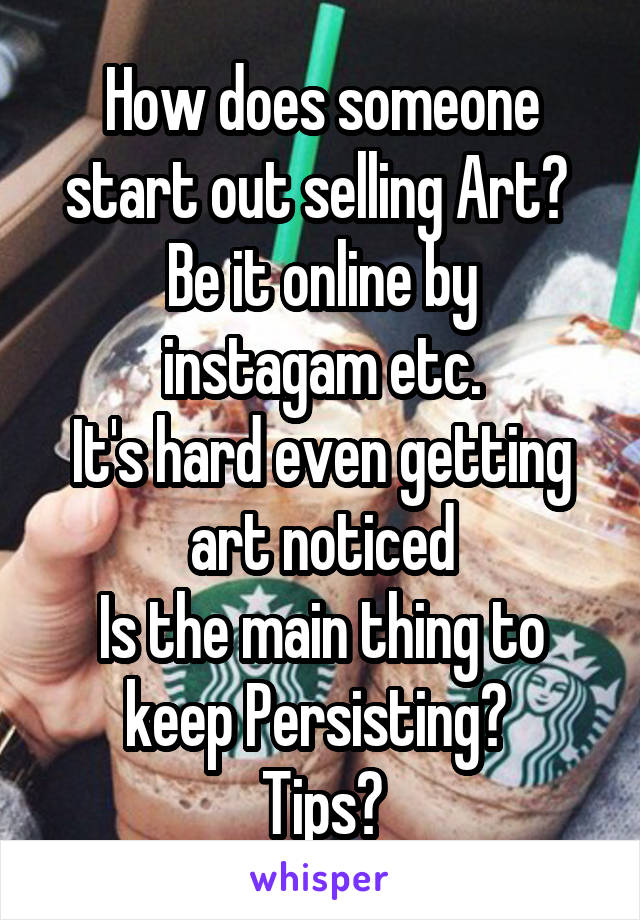 How does someone start out selling Art? 
Be it online by instagam etc.
It's hard even getting art noticed
Is the main thing to keep Persisting? 
Tips?