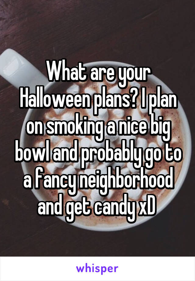 What are your Halloween plans? I plan on smoking a nice big bowl and probably go to a fancy neighborhood and get candy xD 
