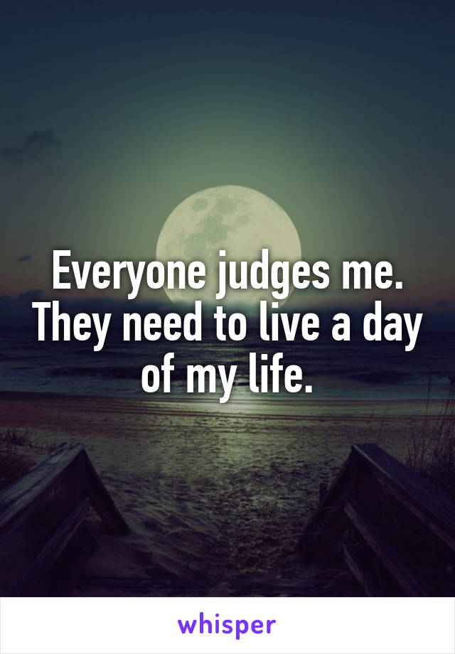 Everyone judges me. They need to live a day of my life.