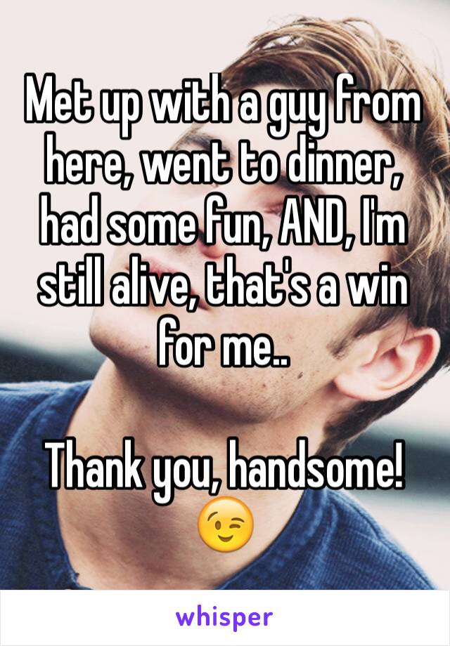 Met up with a guy from here, went to dinner, had some fun, AND, I'm still alive, that's a win for me..

Thank you, handsome! 😉