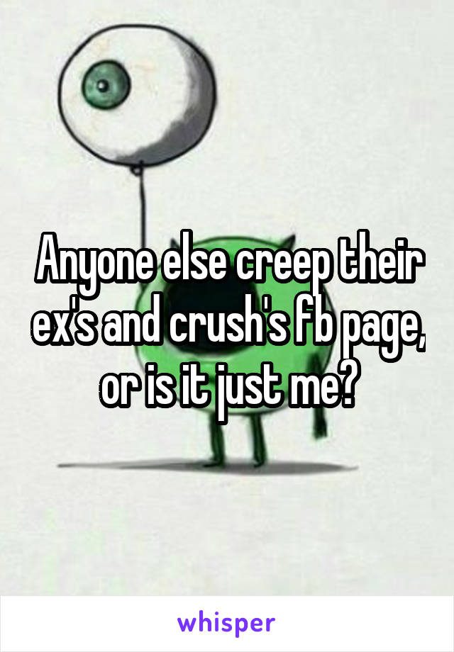 Anyone else creep their ex's and crush's fb page, or is it just me?