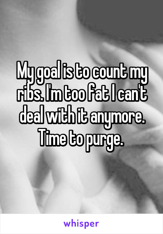 My goal is to count my ribs. I'm too fat I can't deal with it anymore. Time to purge. 
