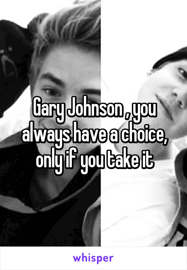 Gary Johnson , you always have a choice, only if you take it