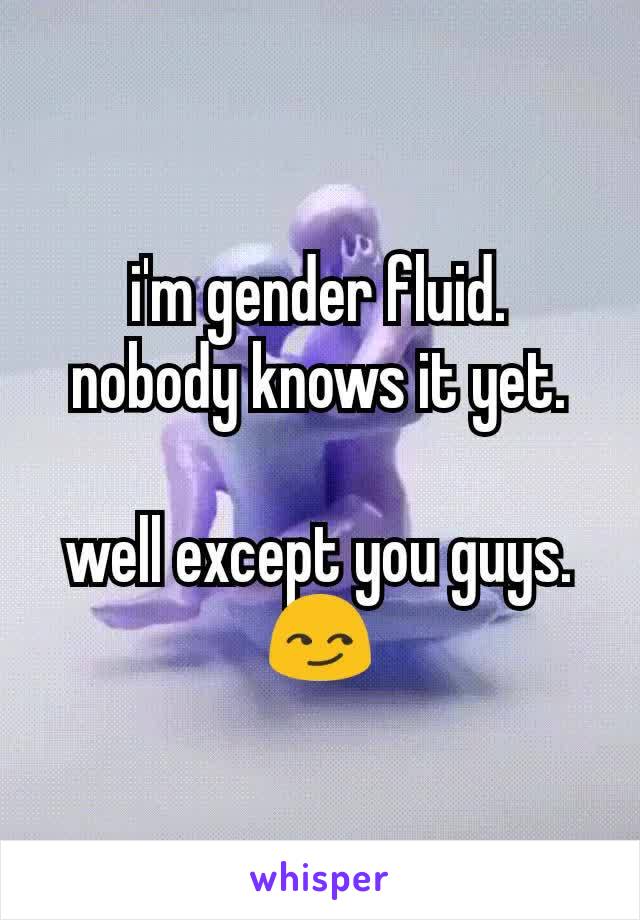 i'm gender fluid.
nobody knows it yet.

well except you guys.
😏
