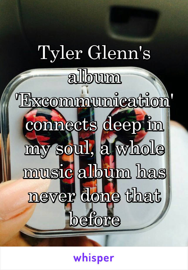 Tyler Glenn's album 'Excommunication' connects deep in my soul, a whole music album has never done that before