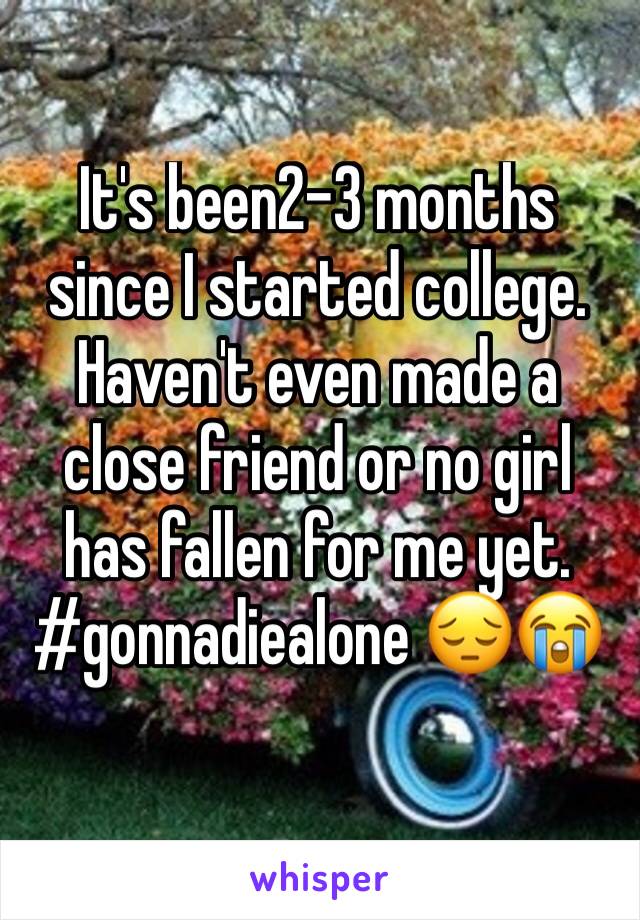 It's been2-3 months since I started college. Haven't even made a close friend or no girl has fallen for me yet. #gonnadiealone 😔😭