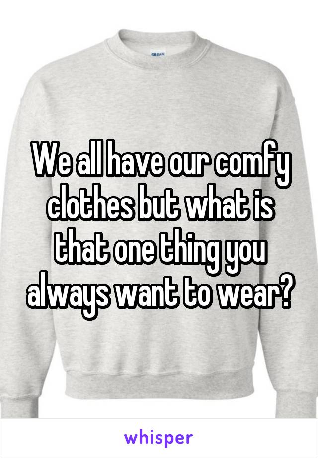 We all have our comfy clothes but what is that one thing you always want to wear?