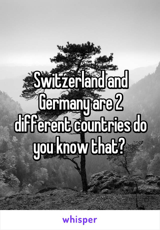 Switzerland and Germany are 2 different countries do you know that? 