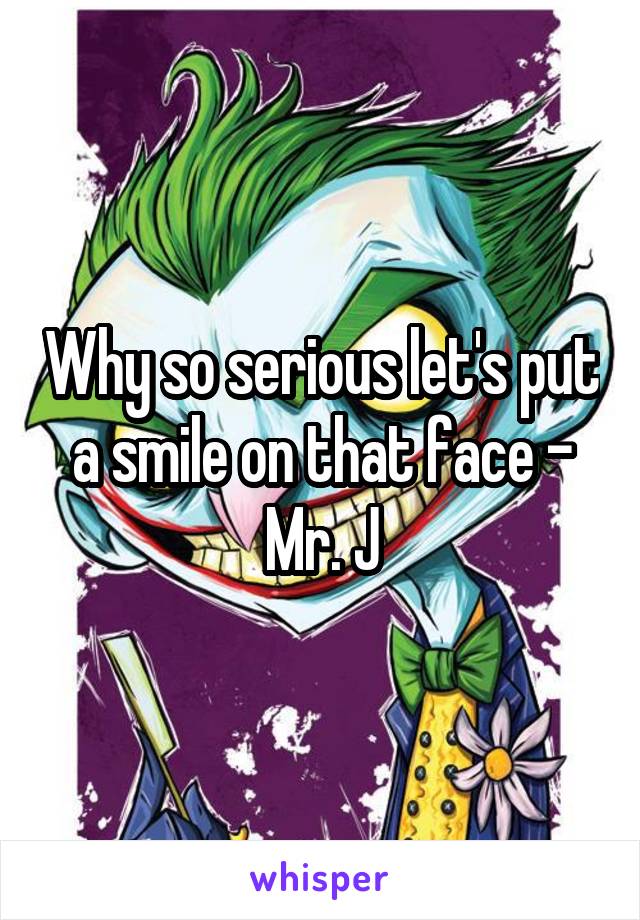 Why so serious let's put a smile on that face - Mr. J