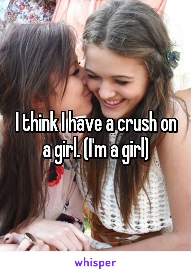 I think I have a crush on a girl. (I'm a girl)