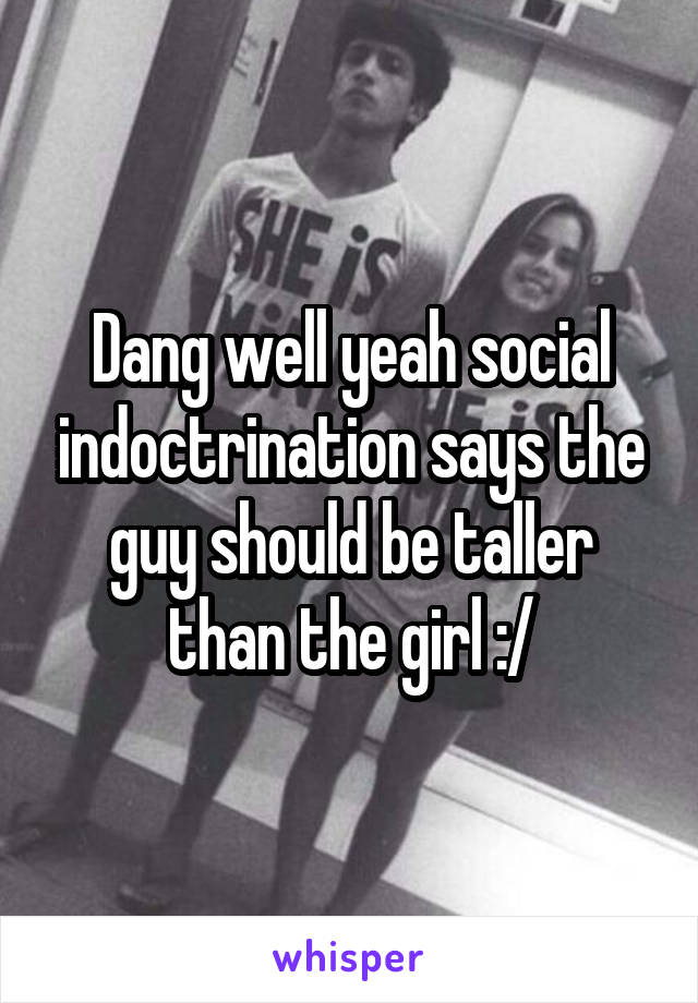 Dang well yeah social indoctrination says the guy should be taller than the girl :/