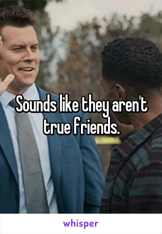 Sounds like they aren't true friends.