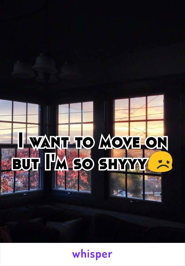 I want to move on but I'm so shyyy😞