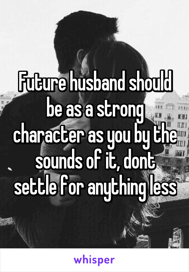 Future husband should be as a strong character as you by the sounds of it, dont settle for anything less