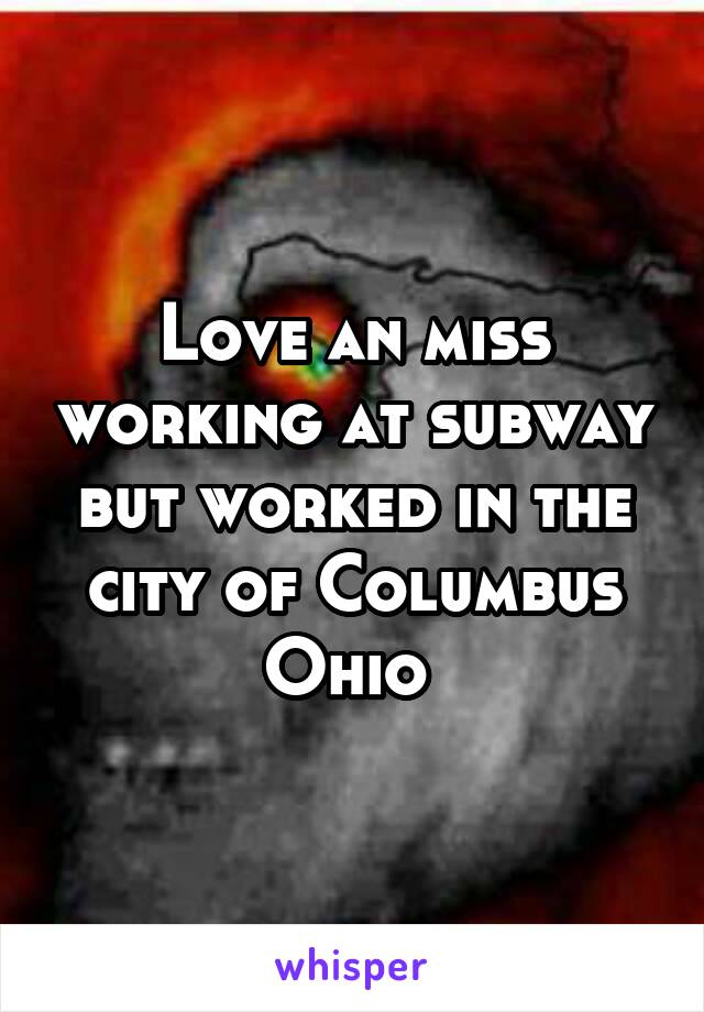 Love an miss working at subway but worked in the city of Columbus Ohio 