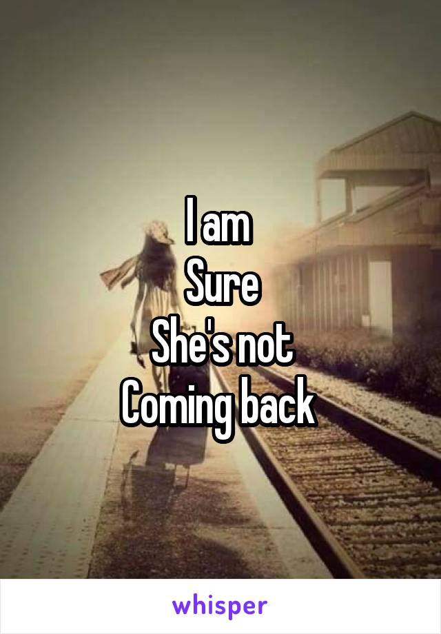 I am 
Sure
She's not
Coming back 
