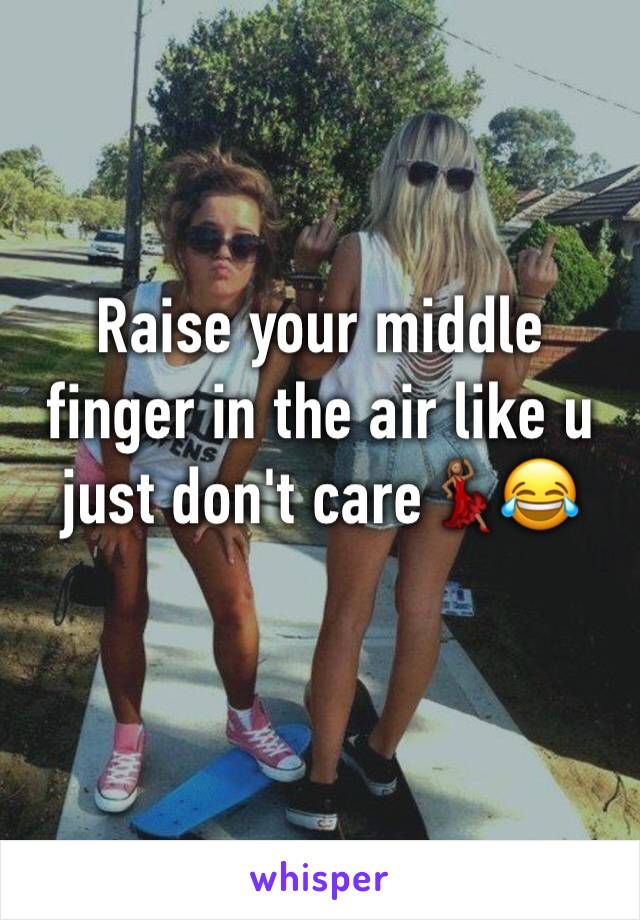 Raise your middle finger in the air like u just don't care💃🏽😂