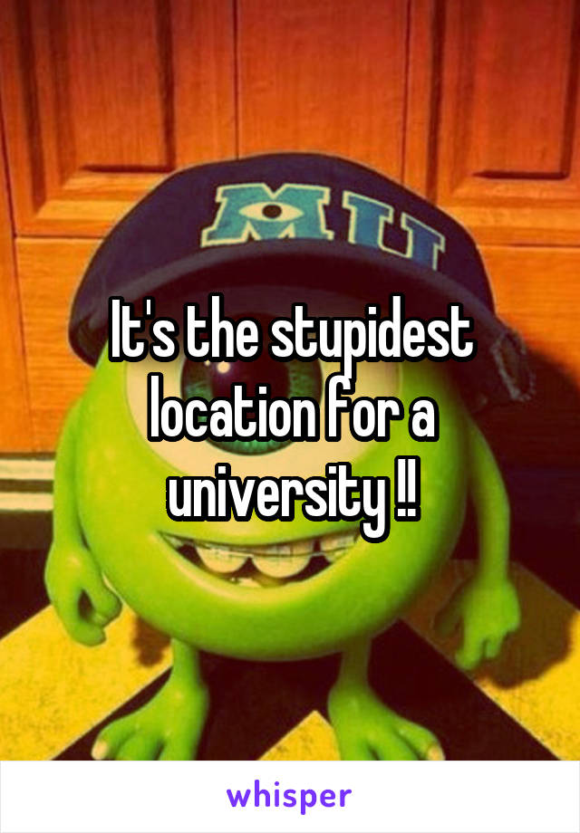 It's the stupidest location for a university !!