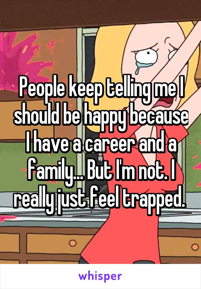People keep telling me I should be happy because I have a career and a family... But I'm not. I really just feel trapped. 