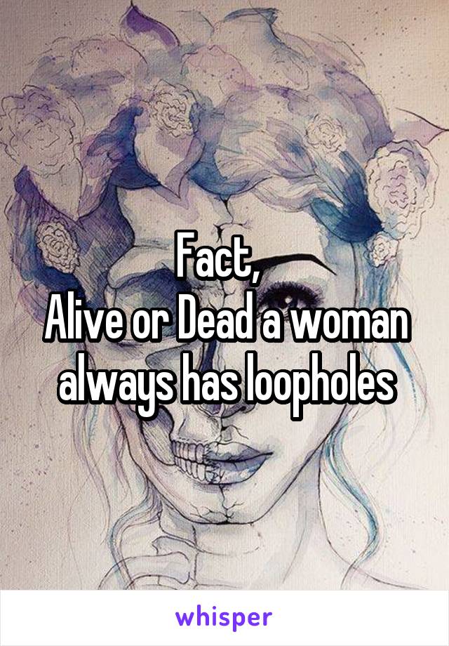 Fact,  
Alive or Dead a woman always has loopholes