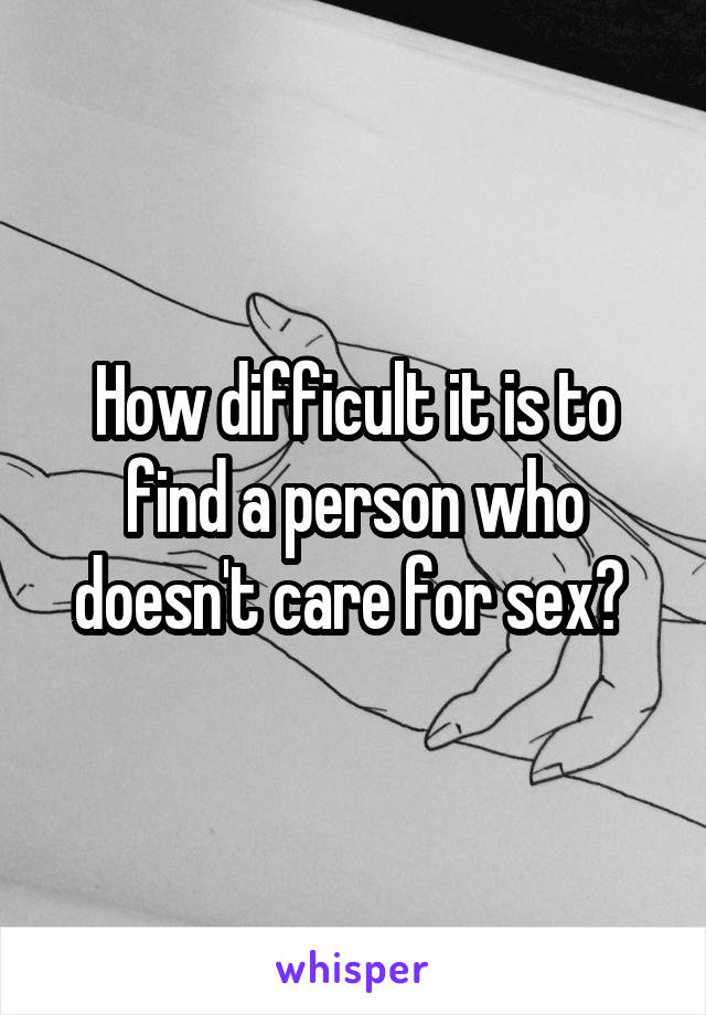 How difficult it is to find a person who doesn't care for sex? 