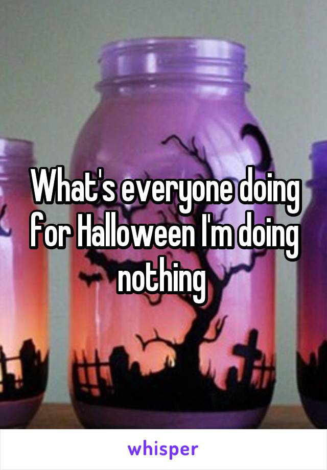 What's everyone doing for Halloween I'm doing nothing 