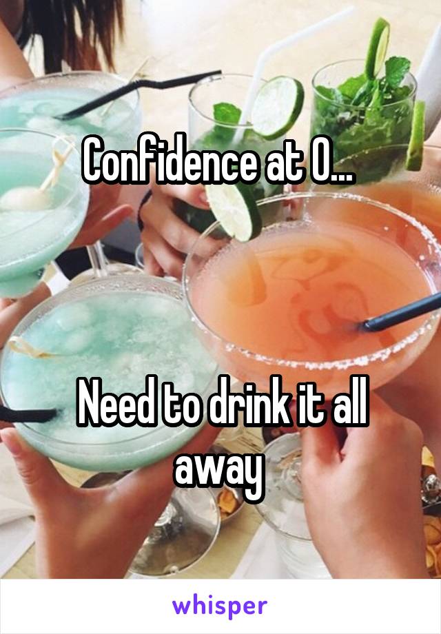 Confidence at 0... 



Need to drink it all away 