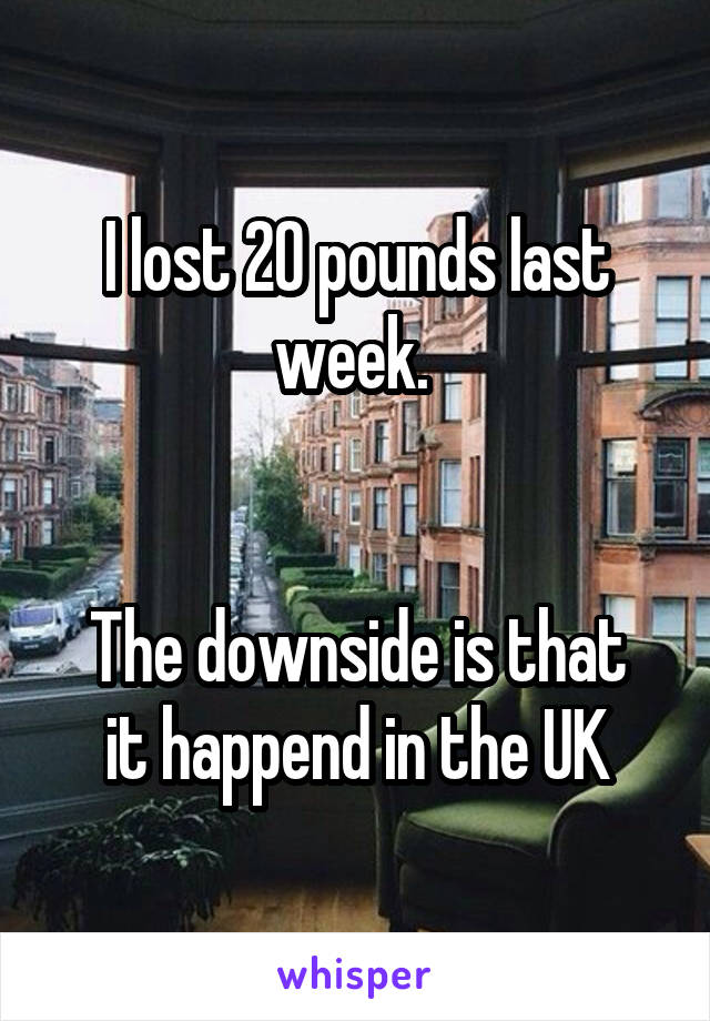 I lost 20 pounds last week. 


The downside is that it happend in the UK