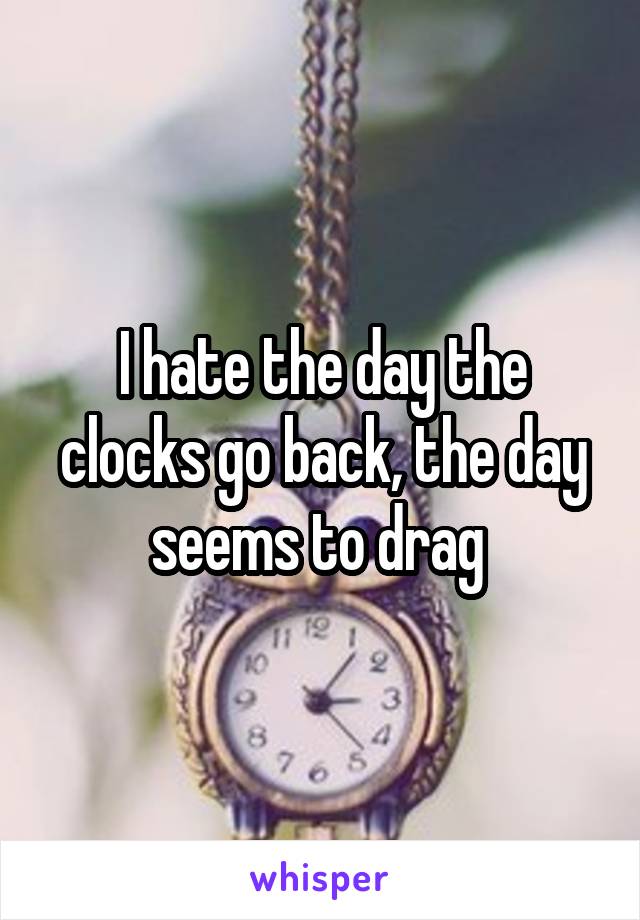 I hate the day the clocks go back, the day seems to drag 