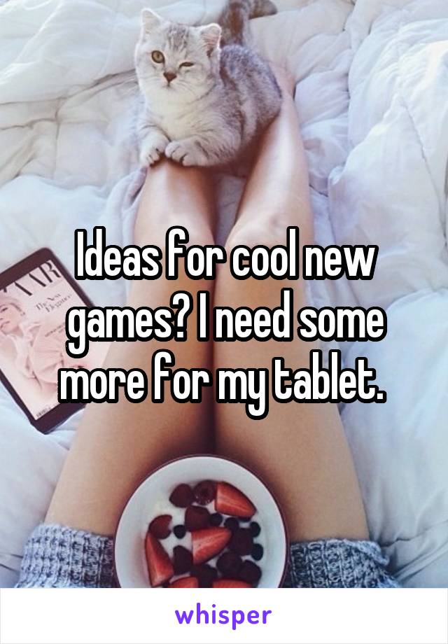 Ideas for cool new games? I need some more for my tablet. 