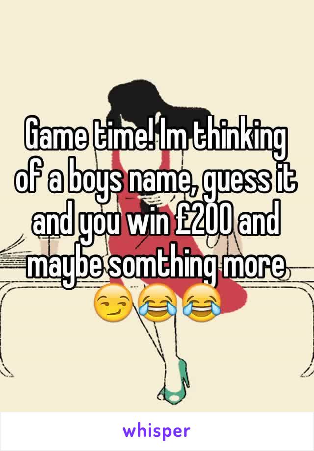 Game time! Im thinking of a boys name, guess it and you win £200 and maybe somthing more 😏😂😂