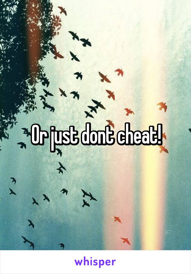 Or just dont cheat!