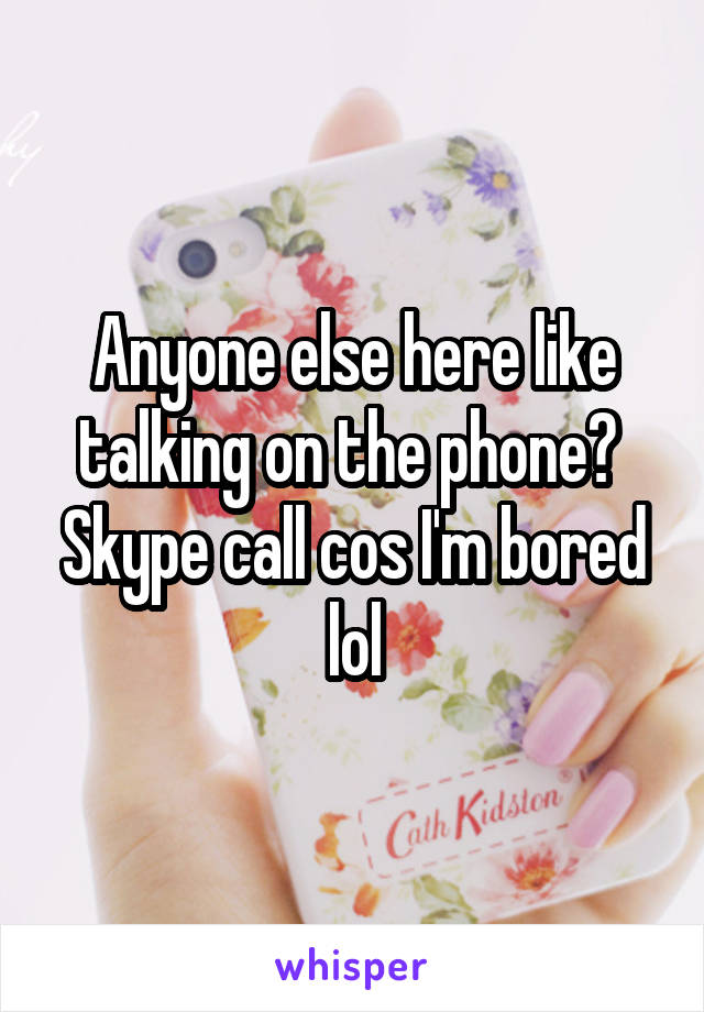 Anyone else here like talking on the phone? 
Skype call cos I'm bored lol