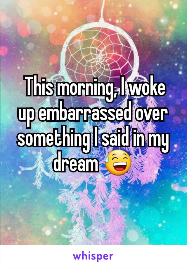  This morning, I woke up embarrassed over something I said in my dream 😅